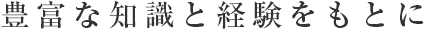 豊富な知識と経験をもとに